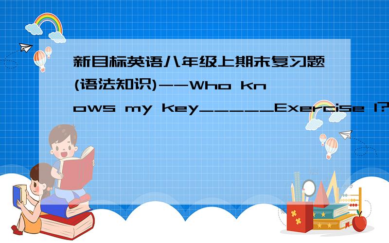 新目标英语八年级上期末复习题(语法知识)--Who knows my key_____Exercise 1? --Put up your hands.谁能告诉我这句话的意思?答案是A.但是我不明白.A.to B.of C.withD.about