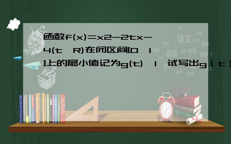 函数f(x)=x2-2tx-4(t∈R)在闭区间[0,1]上的最小值记为g(t)【1】试写出g（t）的函数解析式【2】做出g（t）的大致图像,并写出g（t）的最大值