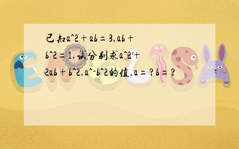 已知a^2+ab=3,ab+b^2=1,试分别求a^2+2ab+b^2,a^-b^2的值.a=？b=？