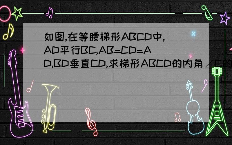 如图,在等腰梯形ABCD中,AD平行BC,AB=CD=AD,BD垂直CD,求梯形ABCD的内角∠C的度数http://zhidao.baidu.com/question/119619803.html最后为什么说∠C=60°?