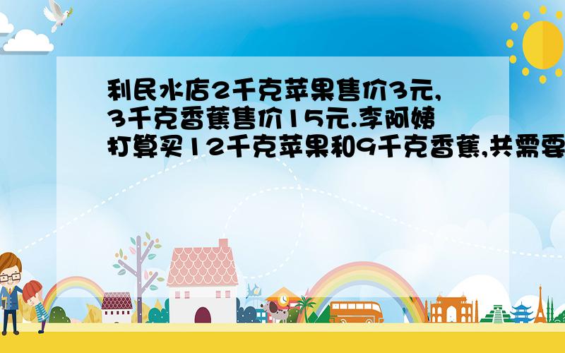 利民水店2千克苹果售价3元,3千克香蕉售价15元.李阿姨打算买12千克苹果和9千克香蕉,共需要多少钱?