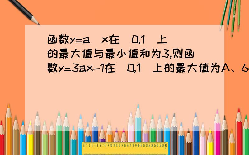 函数y=a^x在[0,1]上的最大值与最小值和为3,则函数y=3ax-1在[0,1]上的最大值为A、6 B、1 C、3 D、3/2