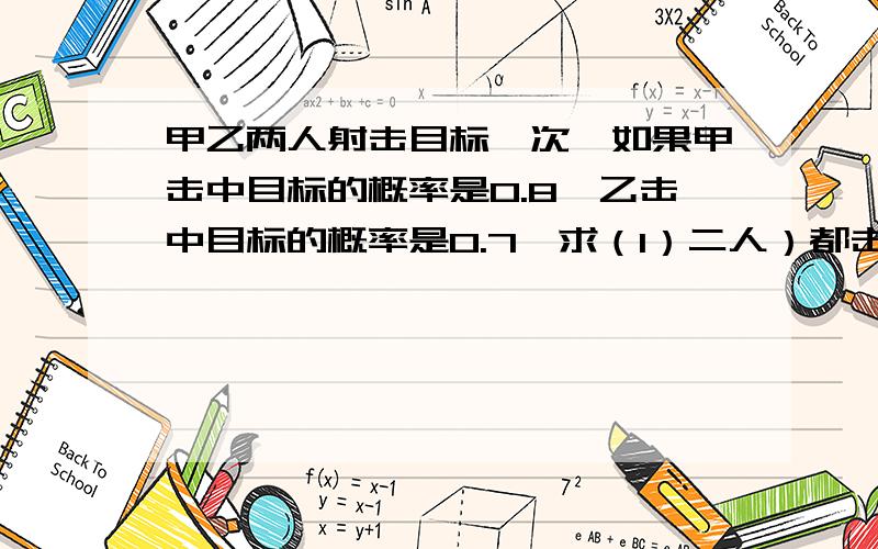 甲乙两人射击目标一次,如果甲击中目标的概率是0.8,乙击中目标的概率是0.7,求（1）二人）都击中目标...甲乙两人射击目标一次,如果甲击中目标的概率是0.8,乙击中目标的概率是0.7,求（1）二