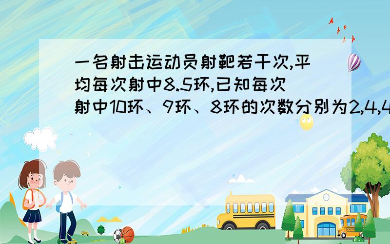 一名射击运动员射靶若干次,平均每次射中8.5环,已知每次射中10环、9环、8环的次数分别为2,4,4,其余都是射中7环的数,则射中7环的次数和射靶总次数分别是什么?