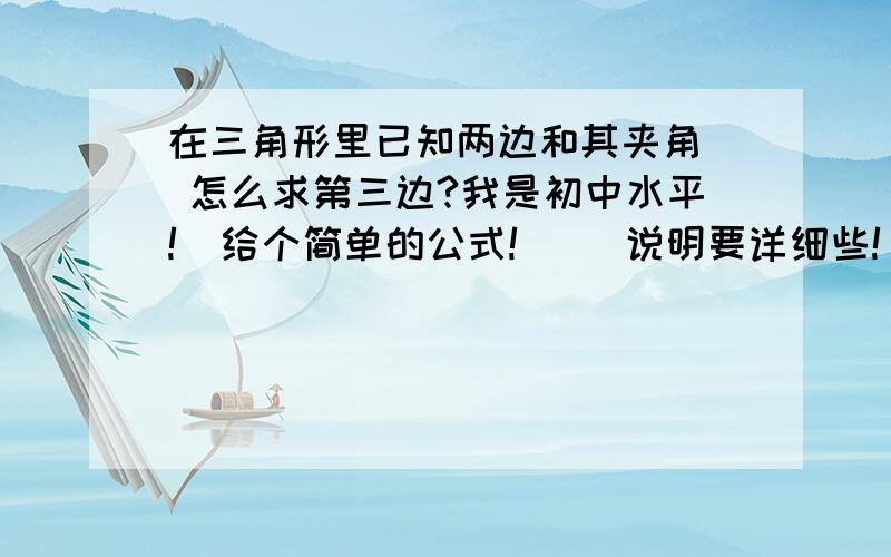 在三角形里已知两边和其夹角  怎么求第三边?我是初中水平!  给个简单的公式!     说明要详细些!  谢咯!