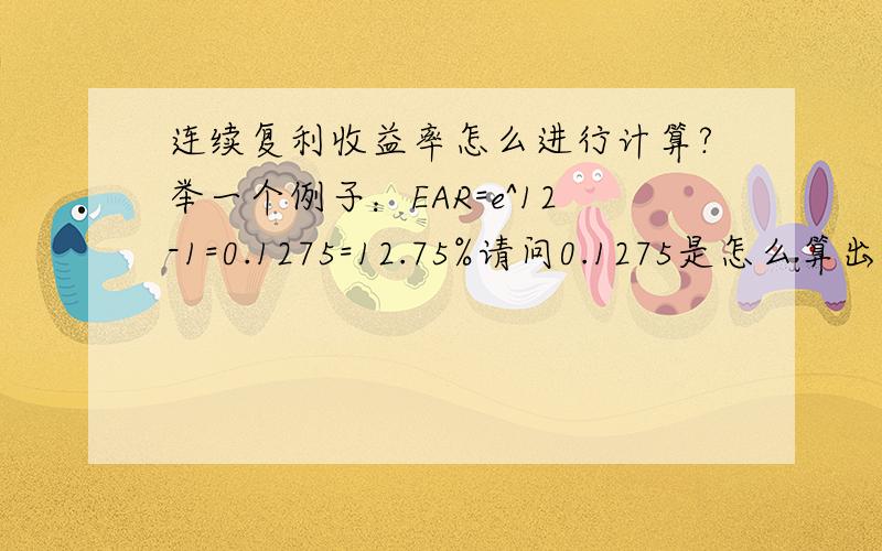 连续复利收益率怎么进行计算?举一个例子：EAR=e^12-1=0.1275=12.75%请问0.1275是怎么算出来的?谢谢