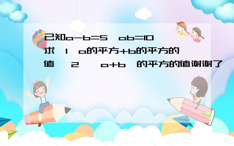 已知a-b=5,ab=10,求【1】a的平方+b的平方的值 【2】【a+b】的平方的值谢谢了,