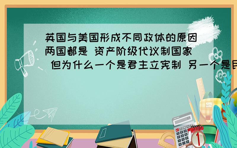 英国与美国形成不同政体的原因两国都是 资产阶级代议制国家 但为什么一个是君主立宪制 另一个是民主共和制?