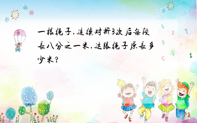 一根绳子,连续对折3次后每段长八分之一米,这跟绳子原长多少米?