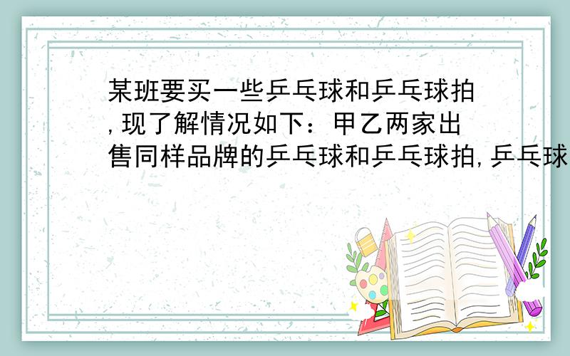 某班要买一些乒乓球和乒乓球拍,现了解情况如下：甲乙两家出售同样品牌的乒乓球和乒乓球拍,乒乓球每幅定40元,乒乓球每盒10元,经洽谈后,甲店每买一副球拍赠一和乒乓球,乙店全部按定价的