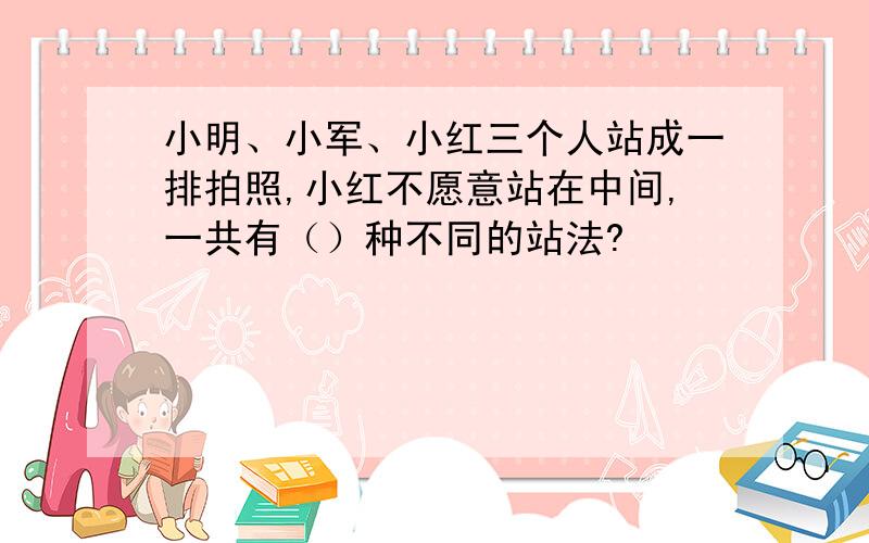 小明、小军、小红三个人站成一排拍照,小红不愿意站在中间,一共有（）种不同的站法?