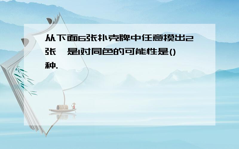 从下面6张扑克牌中任意摸出2张,是1对同色的可能性是()种.