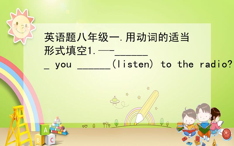 英语题八年级一.用动词的适当形式填空1.—-_______ you ______(listen) to the radio?   --- No,you can turn it off.2.Sonia _____(look) for a place to live.She ______(stay) with her sister until she finds somewhere.3.Can we stop walking s