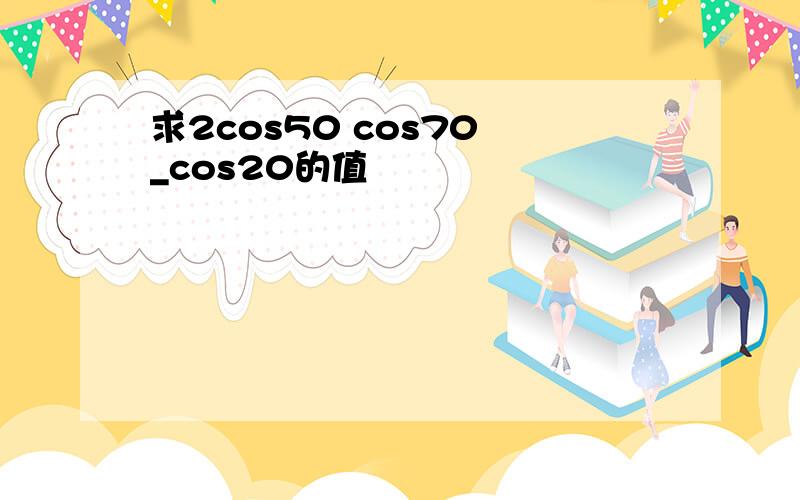 求2cos50 cos70 _cos20的值