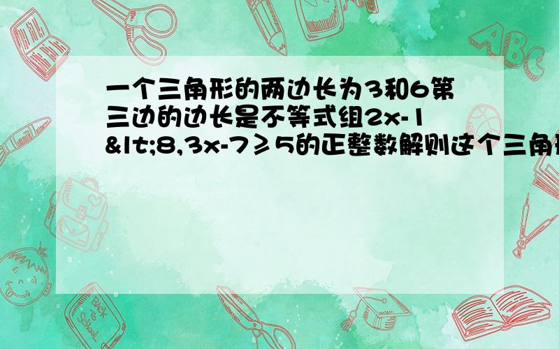 一个三角形的两边长为3和6第三边的边长是不等式组2x-1<8,3x-7≥5的正整数解则这个三角形的周长是?A11 B11或13 C13 D11和13