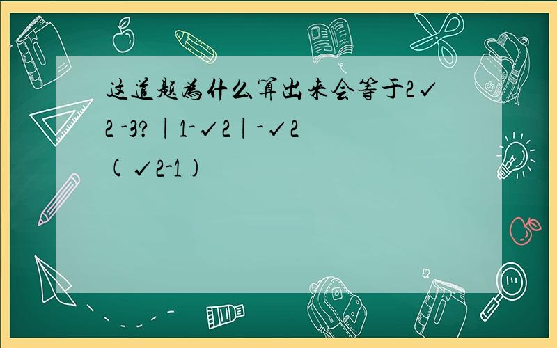 这道题为什么算出来会等于2√2 -3?|1-√2|-√2(√2-1)