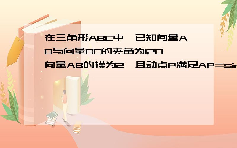 在三角形ABC中,已知向量AB与向量BC的夹角为120,向量AB的模为2,且动点P满足AP=sina的平方乘以向量AB+cosa的平方乘以向量AC,（a属于R）,向量AP的模最小值为