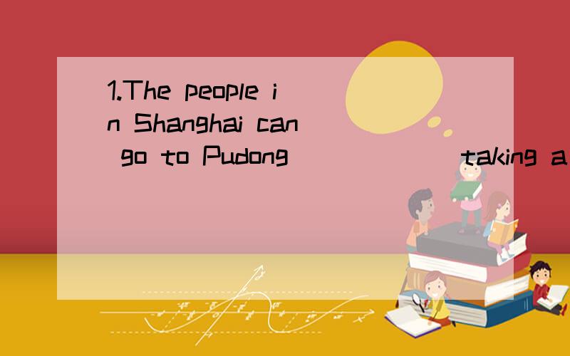 1.The people in Shanghai can go to Pudong ______taking a ferry now because many tunnels have been built.A.with B.not C.without D.no2.Studends will make great progress if they _____a subject.A.are interested in B.are interesting C.are interesting in D