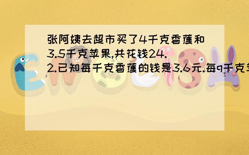 张阿姨去超市买了4千克香蕉和3.5千克苹果,共花钱24.2.已知每千克香蕉的钱是3.6元.每q千克苹果多少元?方程解.