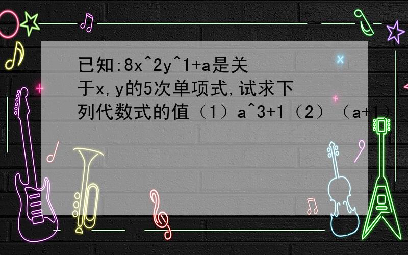 已知:8x^2y^1+a是关于x,y的5次单项式,试求下列代数式的值（1）a^3+1（2）（a+1）（a^2-a+1）（3）由（1）、（2）你可以得出怎样的结论？