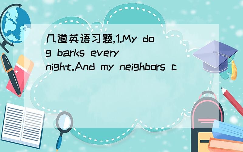 几道英语习题,1.My dog barks every night.And my neighbors c______of it .So I want to send it away.2.Victor is a b_____ boy and he learns quickly.3.A hard-working student ________ {应当]to succeed注意:上面的每个空只能填一个词.下