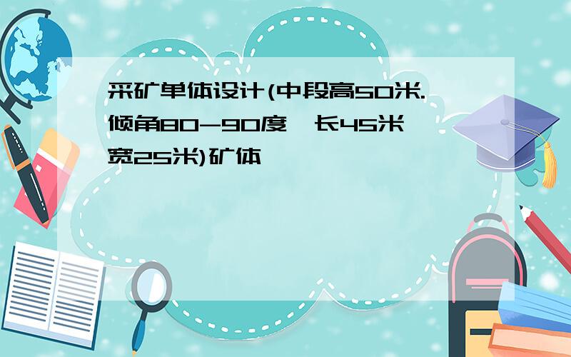 采矿单体设计(中段高50米.倾角80-90度,长45米,宽25米)矿体