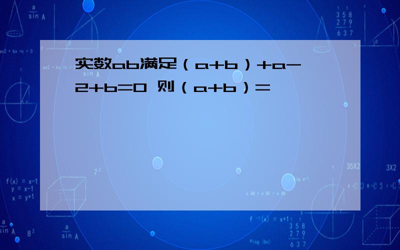 实数ab满足（a+b）+a-2+b=0 则（a+b）=