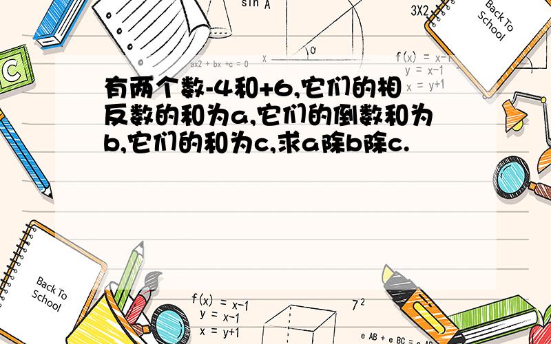 有两个数-4和+6,它们的相反数的和为a,它们的倒数和为b,它们的和为c,求a除b除c.