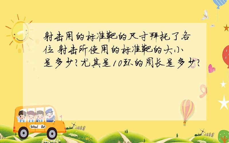 射击用的标准靶的尺寸拜托了各位 射击所使用的标准靶的大小是多少?尤其是10环的周长是多少?