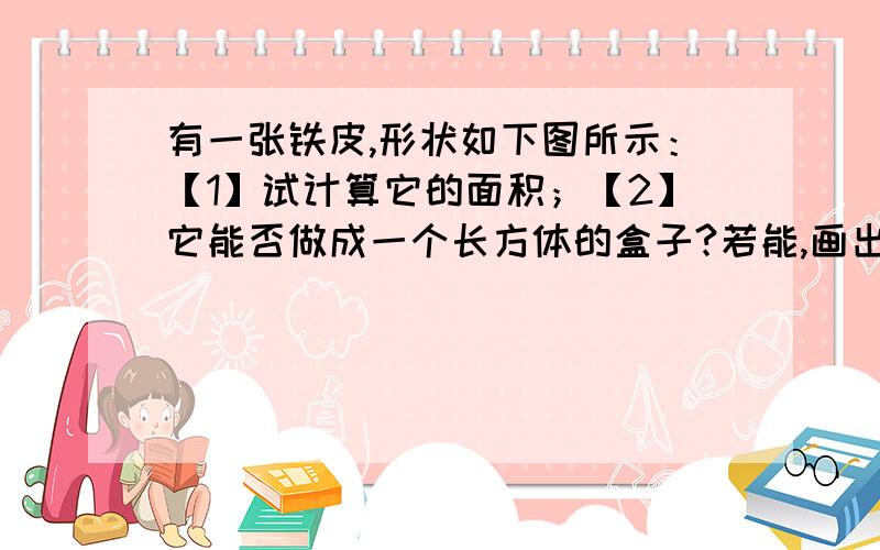 有一张铁皮,形状如下图所示：【1】试计算它的面积；【2】它能否做成一个长方体的盒子?若能,画出它的几何图形,并计算它的体积；若不能请说明理由.