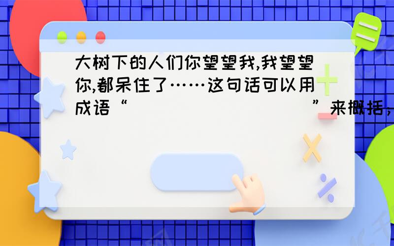 大树下的人们你望望我,我望望你,都呆住了……这句话可以用成语“__________”来概括；