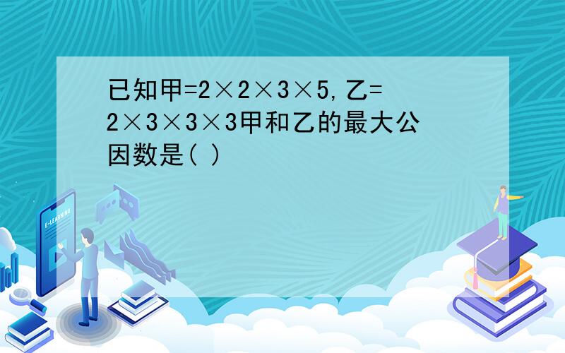 已知甲=2×2×3×5,乙=2×3×3×3甲和乙的最大公因数是( )