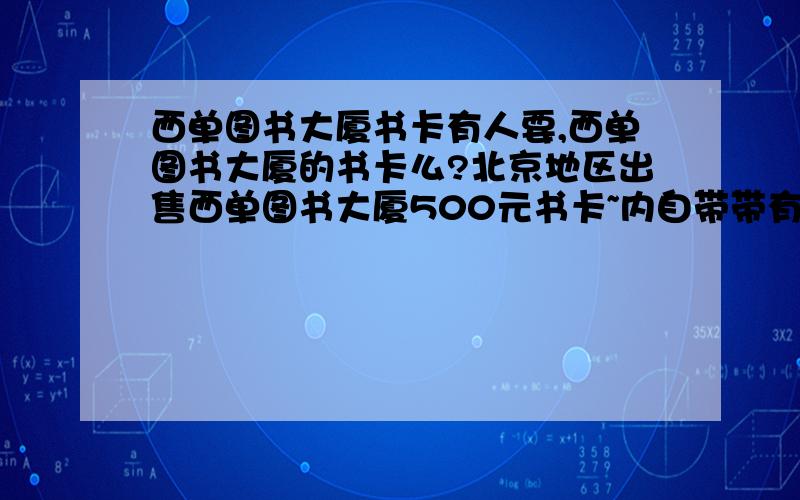 西单图书大厦书卡有人要,西单图书大厦的书卡么?北京地区出售西单图书大厦500元书卡~内自带带有8.8折优惠~现9折优惠出售,当面交易.有人想要么?