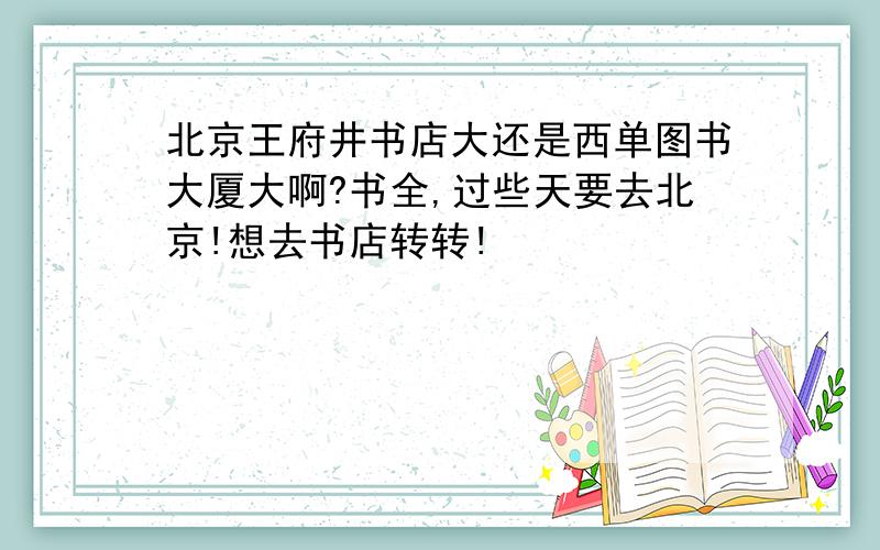 北京王府井书店大还是西单图书大厦大啊?书全,过些天要去北京!想去书店转转!