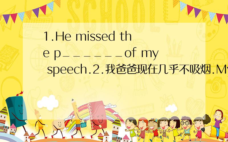 1.He missed the p______of my speech.2.我爸爸现在几乎不吸烟.My father___________________smokes now.