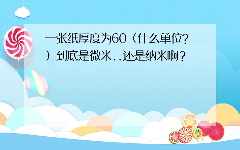 一张纸厚度为60（什么单位?）到底是微米..还是纳米啊？