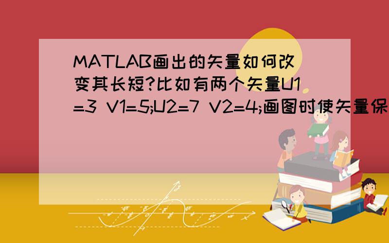 MATLAB画出的矢量如何改变其长短?比如有两个矢量U1=3 V1=5;U2=7 V2=4;画图时使矢量保持原来的方向 但改变矢量长短 是两个矢量的长短一样?