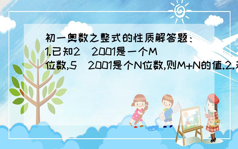 初一奥数之整式的性质解答题：1.已知2^2001是一个M位数,5^2001是个N位数,则M+N的值.2.若A中510510的一个质因数,且A-2仍为质数,那么满条件的有哪些个?3已知A,B,C,D,E事个连续的正整数,且满足B+C+D是