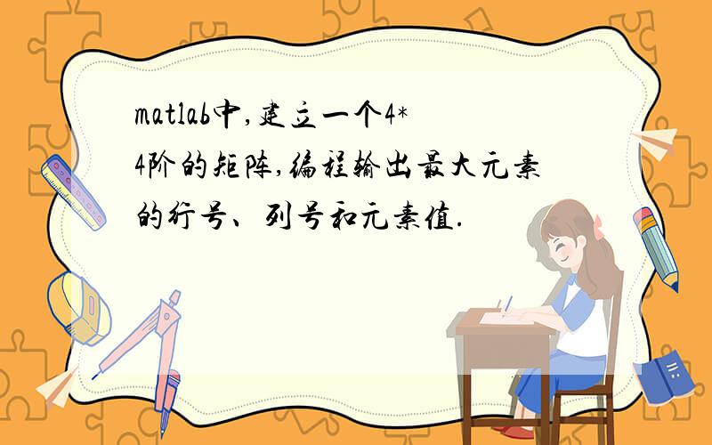 matlab中,建立一个4*4阶的矩阵,编程输出最大元素的行号、列号和元素值.