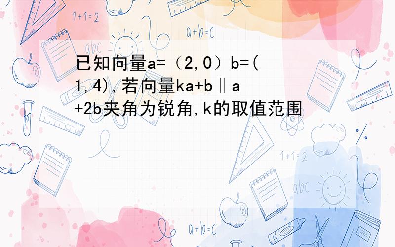 已知向量a=（2,0）b=(1,4),若向量ka+b‖a+2b夹角为锐角,k的取值范围