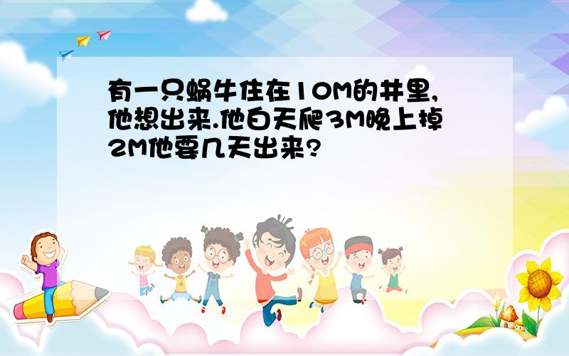 有一只蜗牛住在10M的井里,他想出来.他白天爬3M晚上掉2M他要几天出来?