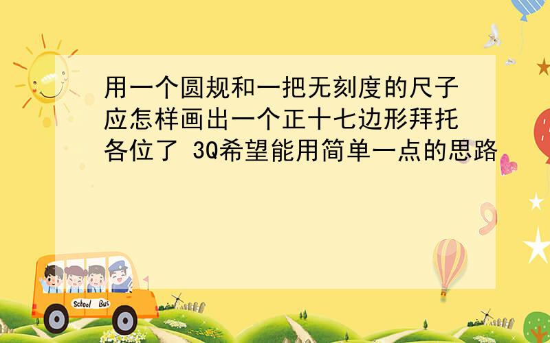 用一个圆规和一把无刻度的尺子应怎样画出一个正十七边形拜托各位了 3Q希望能用简单一点的思路