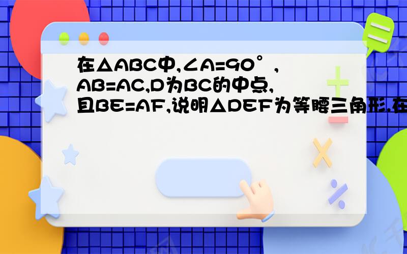 在△ABC中,∠A=90°,AB=AC,D为BC的中点,且BE=AF,说明△DEF为等腰三角形.在△ABC中,∠A=90°,AB=AC,D为BC的中点，E,F分别是AB,AC上的点，且BE=AF,说明△DEF为等腰三角形。