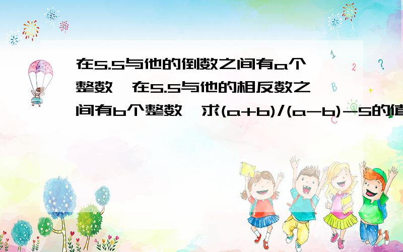 在5.5与他的倒数之间有a个整数,在5.5与他的相反数之间有b个整数,求(a+b)/(a-b)-5的值