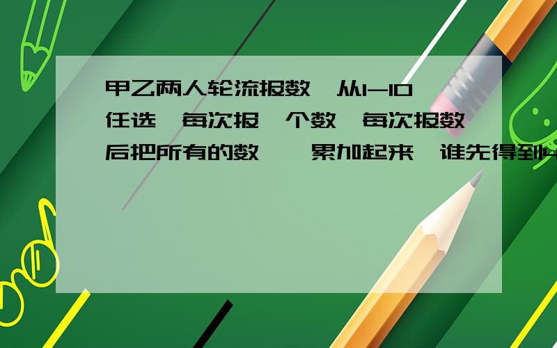 甲乙两人轮流报数,从1-10任选,每次报一个数,每次报数后把所有的数一一累加起来,谁先得到45谁获胜