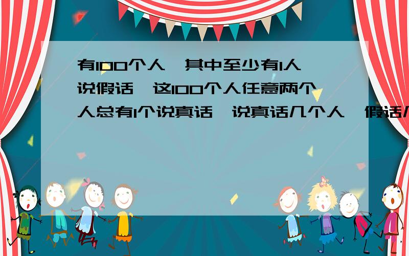 有100个人,其中至少有1人说假话,这100个人任意两个人总有1个说真话,说真话几个人,假话几个人?