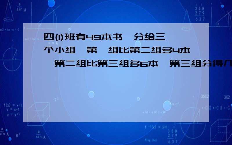 四(1)班有49本书,分给三个小组,第一组比第二组多4本,第二组比第三组多6本,第三组分得几本?