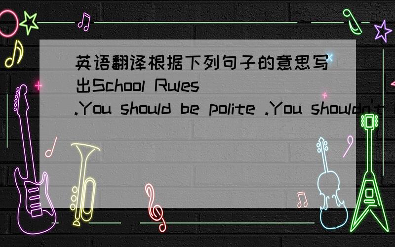 英语翻译根据下列句子的意思写出School Rules .You should be polite .You shouldn't be rude .You should throw rubbish in the bin .You shouldn't throw rubbish on the rloor.You should walk in the corridors .You shouldn't run in the corridors