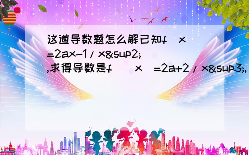 这道导数题怎么解已知f(x)=2ax-1/x²,求得导数是f`(x)=2a+2/x³, 请问这个是怎么求出来的,好像高二的公式我无法自己运用