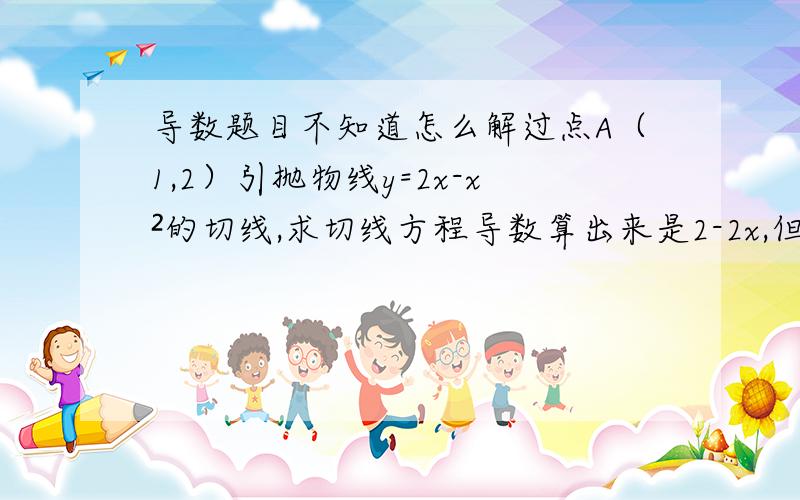 导数题目不知道怎么解过点A（1,2）引抛物线y=2x-x²的切线,求切线方程导数算出来是2-2x,但斜率就变0了,不知道切线方程是什么.是不是有两个结果?